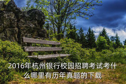 2016年杭州銀行校園招聘考試考什么哪里有歷年真題的下載