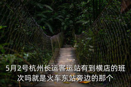 5月2號杭州長運客運站有到橫店的班次嗎就是火車東站旁邊的那個