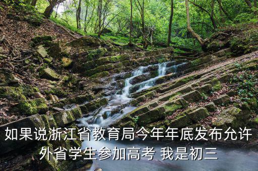 浙江教育局，如果說浙江省教育局今年年底發(fā)布允許外省學(xué)生參加高考 我是初三