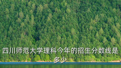 四川師范大學理科今年的招生分數線是多少