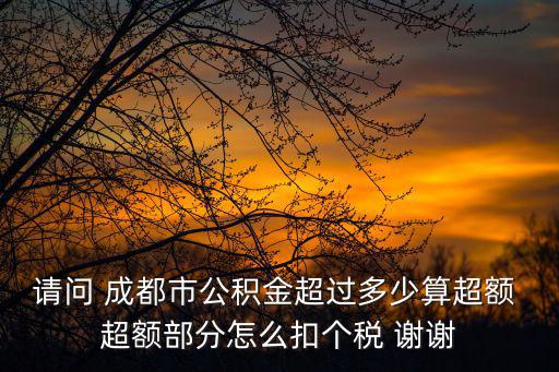 請(qǐng)問(wèn) 成都市公積金超過(guò)多少算超額 超額部分怎么扣個(gè)稅 謝謝