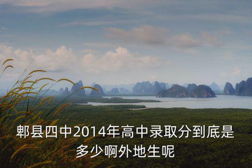 郫縣四中2014年高中錄取分到底是多少啊外地生呢