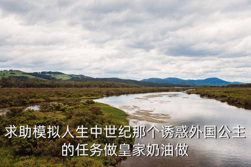 求助模擬人生中世紀(jì)那個誘惑外國公主的任務(wù)做皇家奶油做