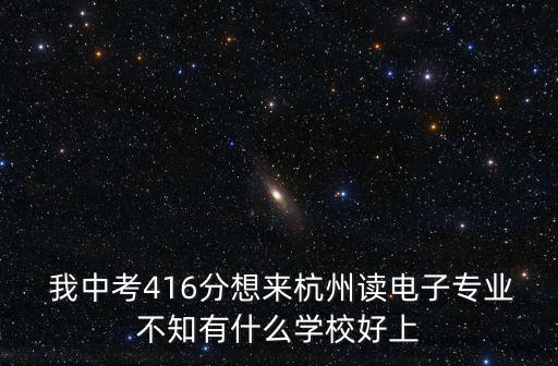  我中考416分想來杭州讀電子專業不知有什么學校好上