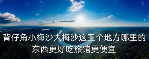 背仔角小梅沙大梅沙這三個地方哪里的東西更好吃旅館更便宜