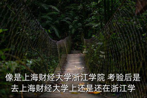 上海財經大學浙江學院，像是上海財經大學浙江學院 考驗后是去上海財經大學上還是還在浙江學