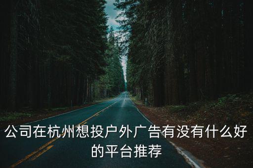 杭州戶外廣告，公司在杭州想投戶外廣告有沒有什么好的平臺推薦