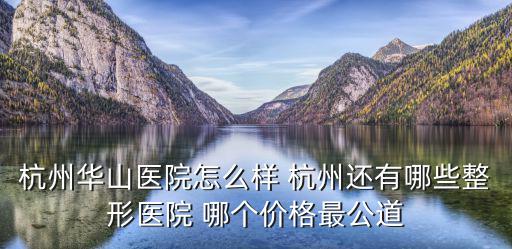 杭州華山醫院怎么樣 杭州還有哪些整形醫院 哪個價格最公道