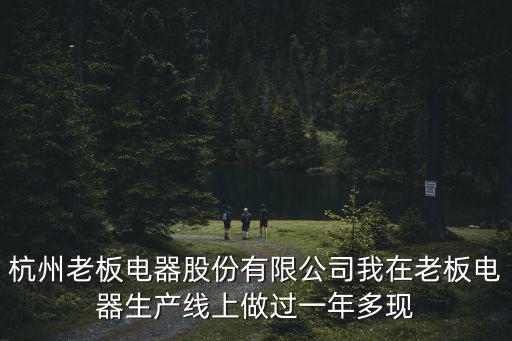 杭州老板電器股份有限公司我在老板電器生產(chǎn)線上做過(guò)一年多現(xiàn)