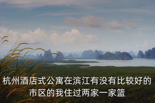杭州酒店式公寓，杭州酒店式公寓比較好的是哪一家呢對了要濱江的