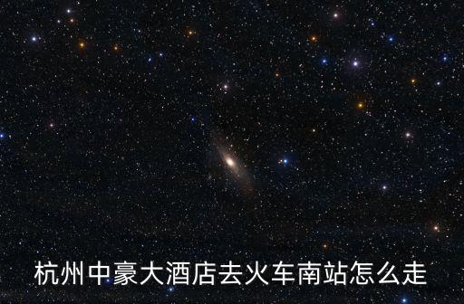 杭州中豪大酒店去火車(chē)南站怎么走