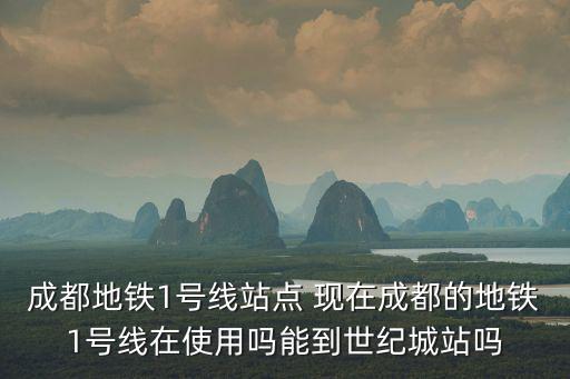成都地鐵1號線站點(diǎn) 現(xiàn)在成都的地鐵1號線在使用嗎能到世紀(jì)城站嗎