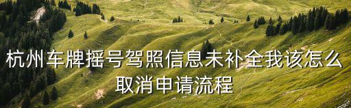 杭州車牌搖號駕照信息未補全我該怎么取消申請流程