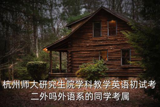 杭州師大研究生院學科教學英語初試考二外嗎外語系的同學考屬