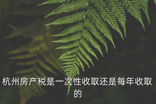 杭州房產稅是一次性收取還是每年收取的