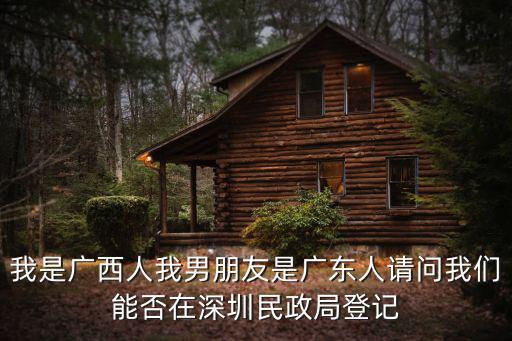 我是廣西人我男朋友是廣東人請問我們能否在深圳民政局登記