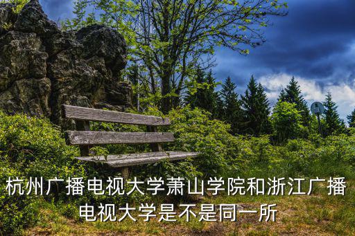 杭州廣播電視大學蕭山學院和浙江廣播電視大學是不是同一所