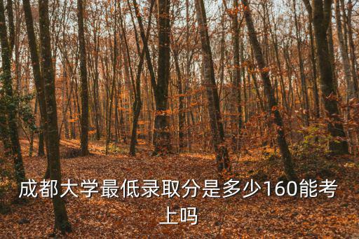 成都大學(xué)最低錄取分是多少160能考上嗎