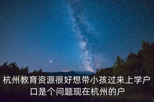 杭州教育資源很好想帶小孩過來上學戶口是個問題現在杭州的戶