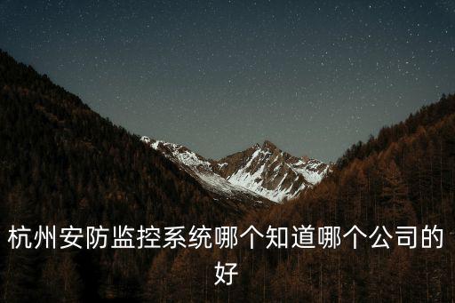 杭州海康威視官網，杭州安防監控系統哪個知道哪個公司的好