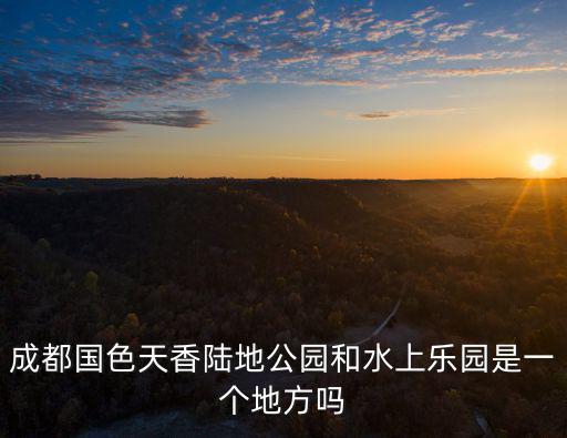 成都國色天香陸地公園和水上樂園是一個地方嗎