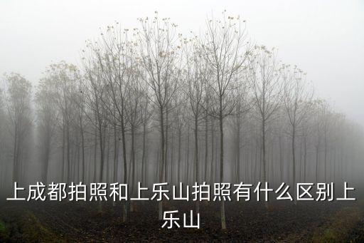 成都拍照，上成都拍照和上樂山拍照有什么區別上樂山