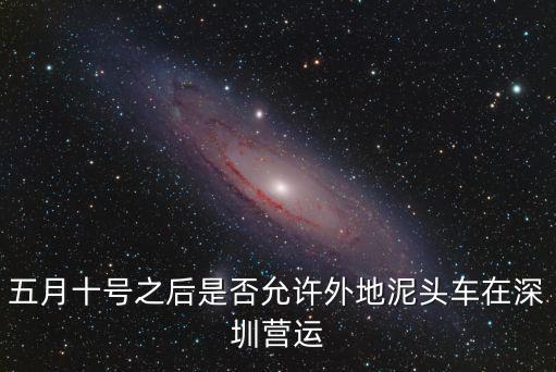 五月十號之后是否允許外地泥頭車在深圳營運