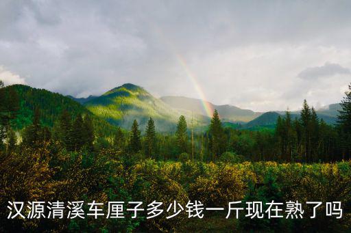 漢源清溪車?yán)遄佣嗌馘X一斤現(xiàn)在熟了嗎