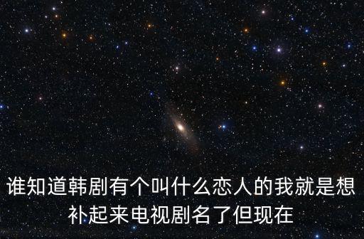 誰知道韓劇有個叫什么戀人的我就是想補起來電視劇名了但現在