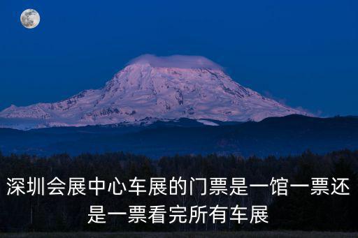 深圳會展中心車展的門票是一館一票還是一票看完所有車展