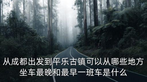 從成都出發到平樂古鎮可以從哪些地方坐車最晚和最早一班車是什么