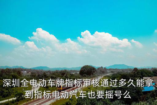 深圳全電動車牌指標審核通過多久能拿到指標電動汽車也要搖號么