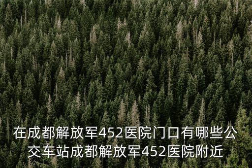 在成都解放軍452醫(yī)院門口有哪些公交車站成都解放軍452醫(yī)院附近