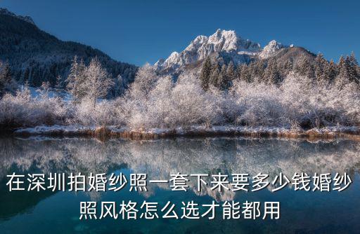 在深圳拍婚紗照一套下來要多少錢婚紗照風格怎么選才能都用
