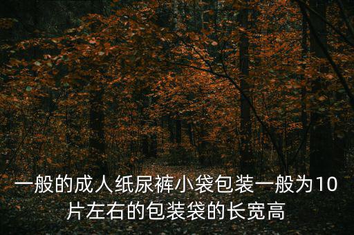 一般的成人紙尿褲小袋包裝一般為10片左右的包裝袋的長寬高