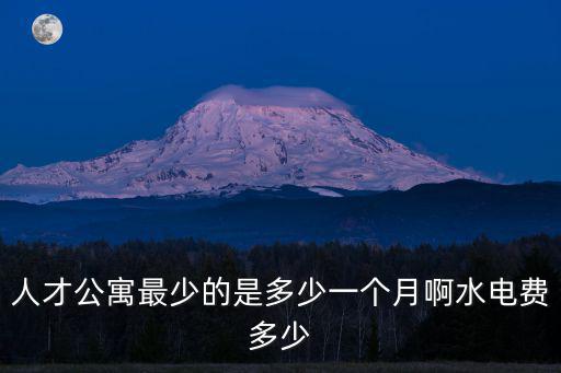 人才公寓最少的是多少一個月啊水電費多少
