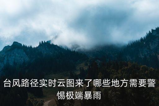 臺風路徑實時云圖來了哪些地方需要警惕極端暴雨