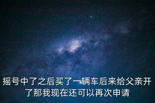 搖號中了之后買了一輛車后來給父親開了那我現在還可以再次申請