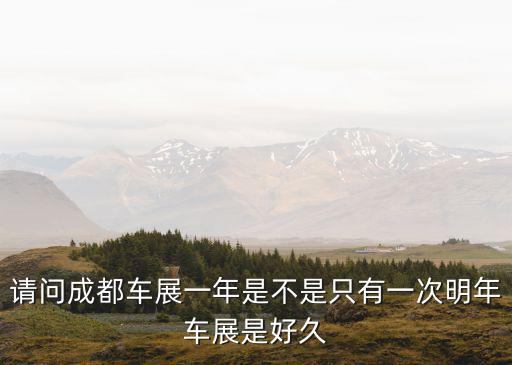 請問成都車展一年是不是只有一次明年車展是好久