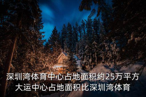 深圳灣體育中心，深圳灣體育中心占地面積約25萬平方大運中心占地面積比深圳灣體育