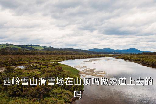 西嶺雪山滑雪場在山頂嗎做索道上去的嗎