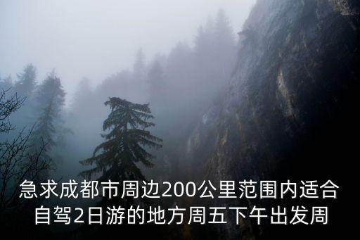急求成都市周邊200公里范圍內適合自駕2日游的地方周五下午出發周