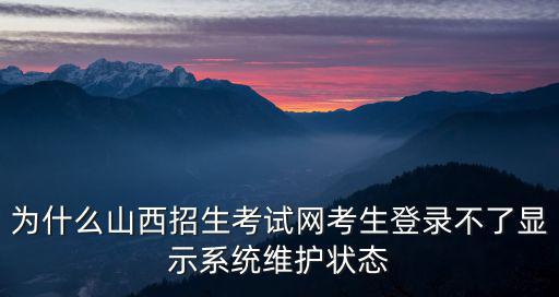 為什么山西招生考試網考生登錄不了顯示系統維護狀態