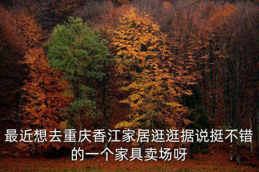 最近想去重慶香江家居逛逛據說挺不錯的一個家具賣場呀