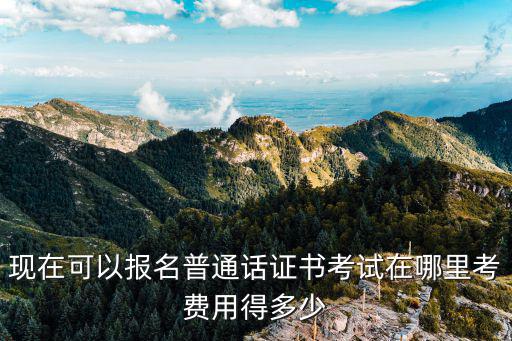 現(xiàn)在可以報名普通話證書考試在哪里考費用得多少