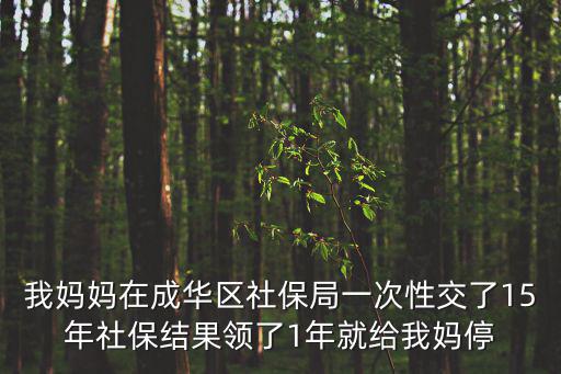 我媽媽在成華區社保局一次性交了15年社保結果領了1年就給我媽停
