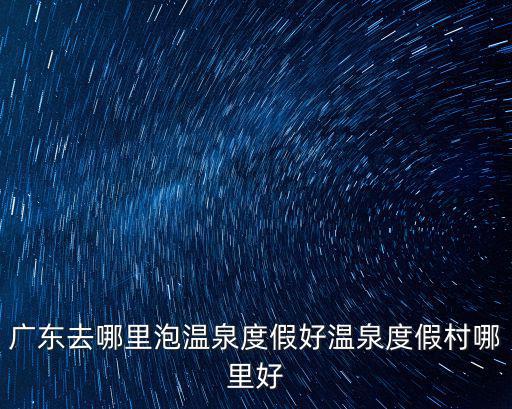廣東去哪里泡溫泉度假好溫泉度假村哪里好