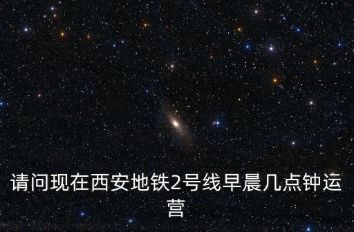 請問現在西安地鐵2號線早晨幾點鐘運營