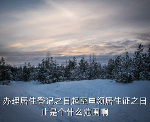 辦理居住登記之日起至申領(lǐng)居住證之日止是個(gè)什么范圍啊