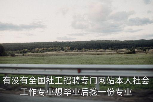 有沒有全國社工招聘專門網(wǎng)站本人社會工作專業(yè)想畢業(yè)后找一份專業(yè)